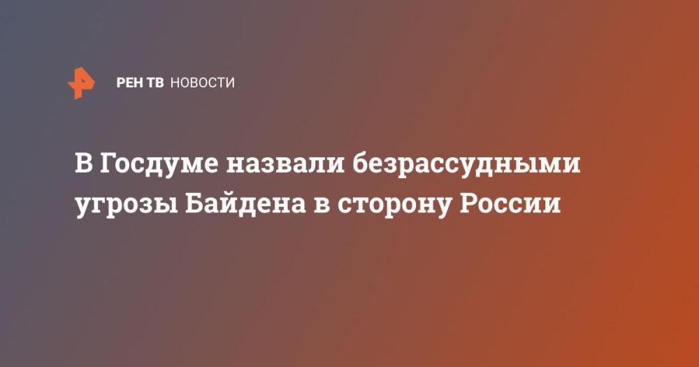 В Госдуме назвали безрассудными угрозы Байдена в сторону России