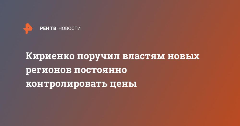 Кириенко поручил властям новых регионов постоянно контролировать цены